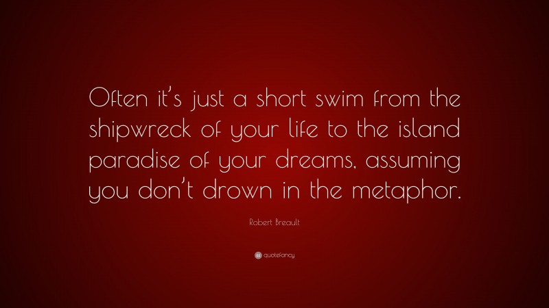 Robert Breault Quote: “Often it’s just a short swim from the shipwreck of your life to the island paradise of your dreams, assuming you don’t drown in the metaphor.”