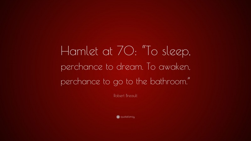 Robert Breault Quote: “Hamlet at 70: “To sleep, perchance to dream. To awaken, perchance to go to the bathroom.””