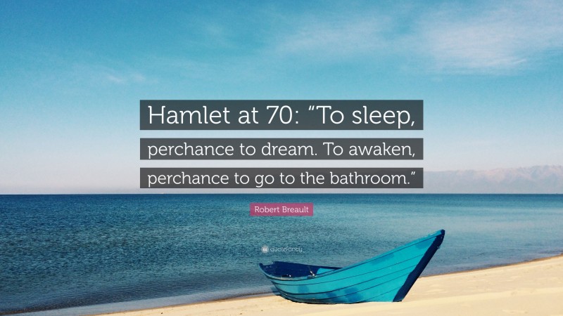 Robert Breault Quote: “Hamlet at 70: “To sleep, perchance to dream. To awaken, perchance to go to the bathroom.””