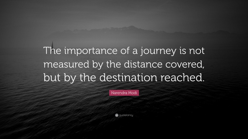 Narendra Modi Quote: “The importance of a journey is not measured by the distance covered, but by the destination reached.”