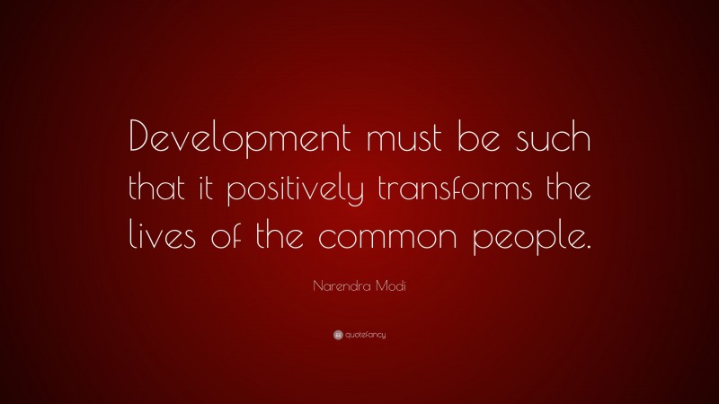 Narendra Modi Quote: “Development must be such that it positively transforms the lives of the common people.”