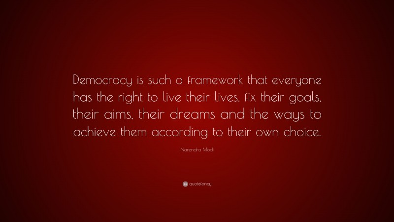 Narendra Modi Quote: “Democracy is such a framework that everyone has the right to live their lives, fix their goals, their aims, their dreams and the ways to achieve them according to their own choice.”
