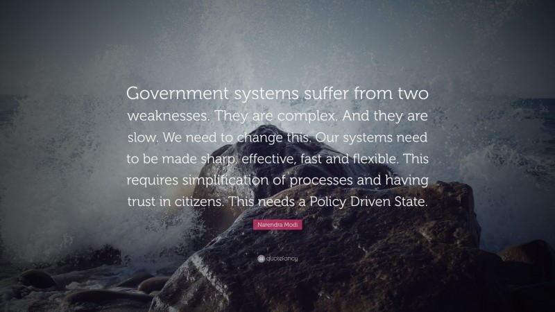 Narendra Modi Quote: “Government systems suffer from two weaknesses. They are complex. And they are slow. We need to change this. Our systems need to be made sharp, effective, fast and flexible. This requires simplification of processes and having trust in citizens. This needs a Policy Driven State.”