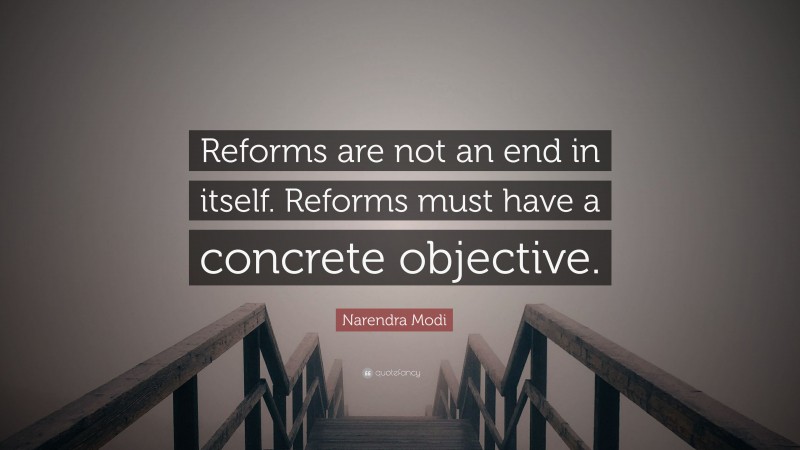 Narendra Modi Quote: “Reforms are not an end in itself. Reforms must have a concrete objective.”