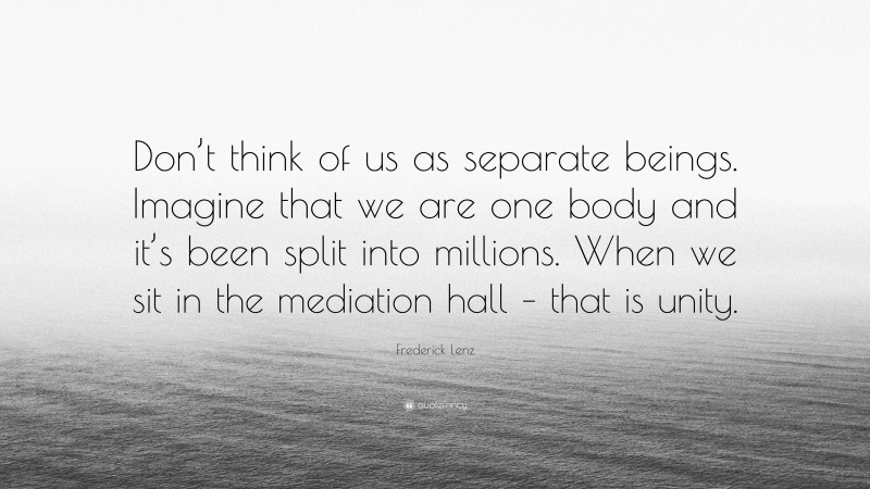 Frederick Lenz Quote: “Don’t think of us as separate beings. Imagine that we are one body and it’s been split into millions. When we sit in the mediation hall – that is unity.”