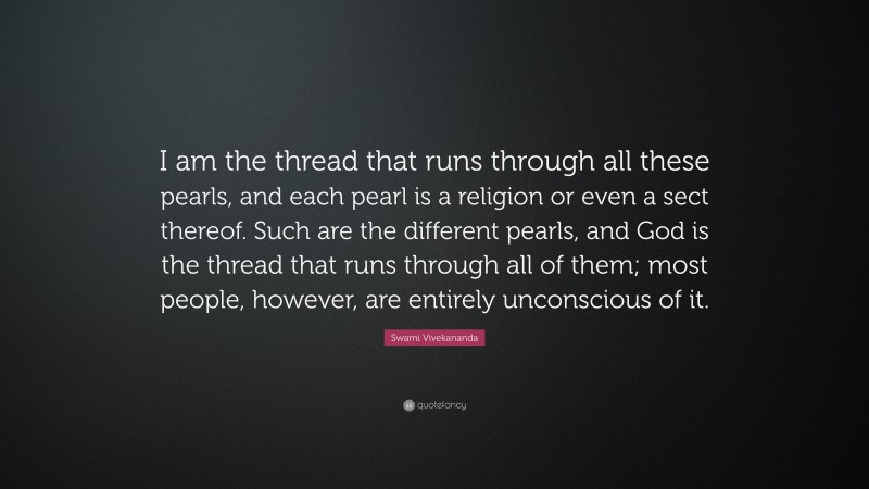 Swami Vivekananda Quote: “I am the thread that runs through all these pearls, and each pearl is a religion or even a sect thereof. Such are the different pearls, and God is the thread that runs through all of them; most people, however, are entirely unconscious of it.”