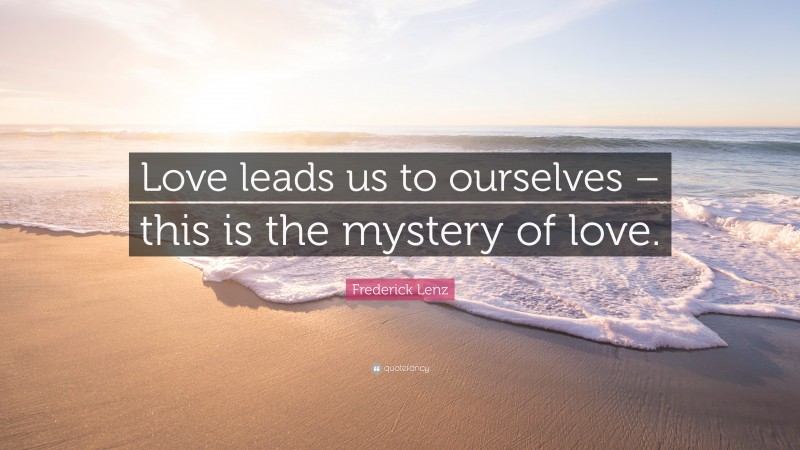 Frederick Lenz Quote: “Love leads us to ourselves – this is the mystery of love.”