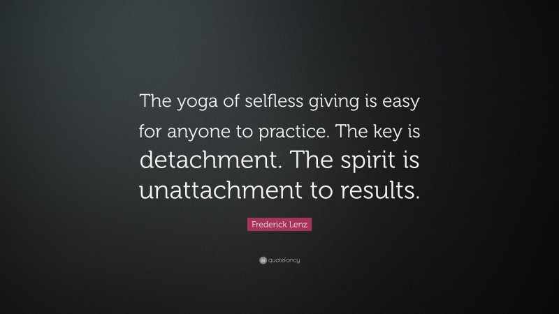 Frederick Lenz Quote: “The yoga of selfless giving is easy for anyone to practice. The key is detachment. The spirit is unattachment to results.”