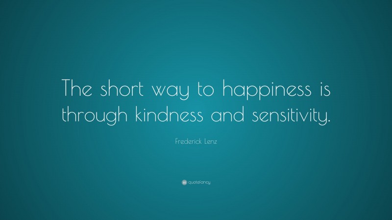 Frederick Lenz Quote: “The short way to happiness is through kindness and sensitivity.”