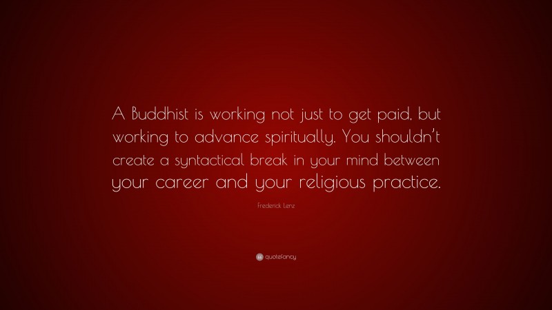 Frederick Lenz Quote: “A Buddhist is working not just to get paid, but working to advance spiritually. You shouldn’t create a syntactical break in your mind between your career and your religious practice.”