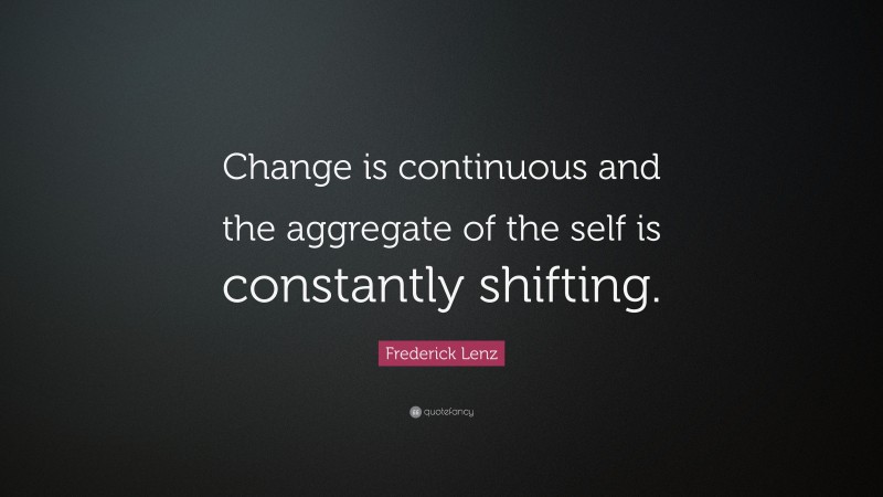 Frederick Lenz Quote: “Change is continuous and the aggregate of the self is constantly shifting.”