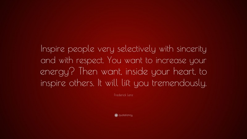 Frederick Lenz Quote: “Inspire people very selectively with sincerity and with respect. You want to increase your energy? Then want, inside your heart, to inspire others. It will lift you tremendously.”