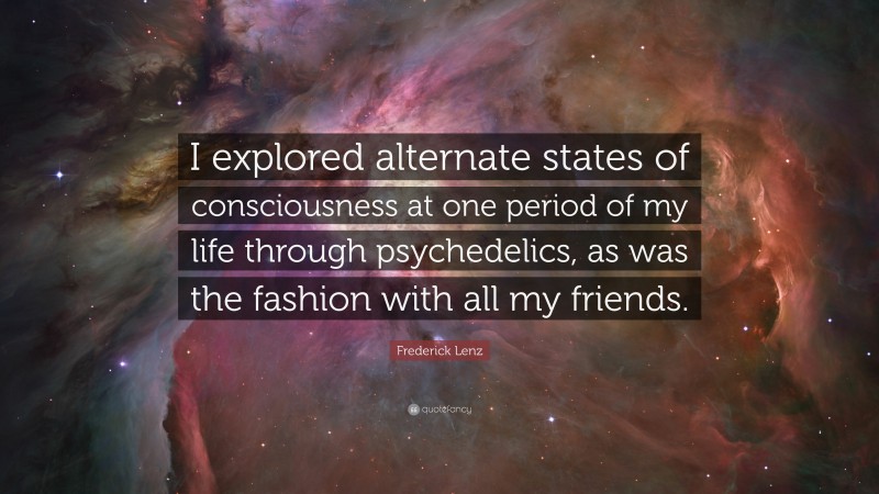 Frederick Lenz Quote: “I explored alternate states of consciousness at one period of my life through psychedelics, as was the fashion with all my friends.”