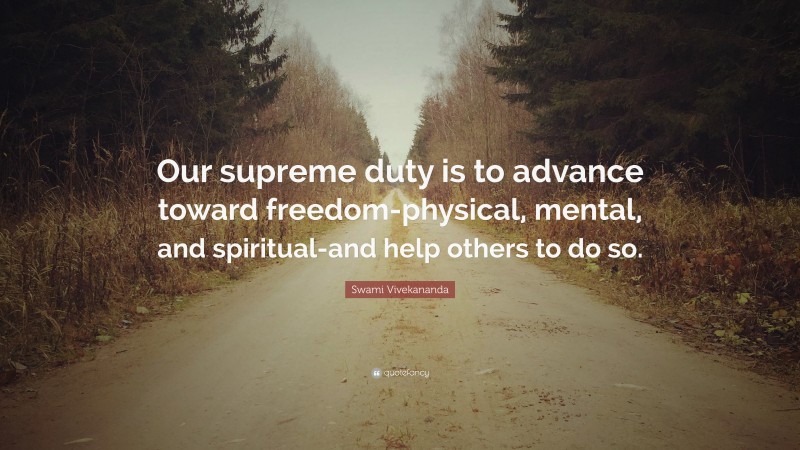 Swami Vivekananda Quote: “Our supreme duty is to advance toward freedom-physical, mental, and spiritual-and help others to do so.”