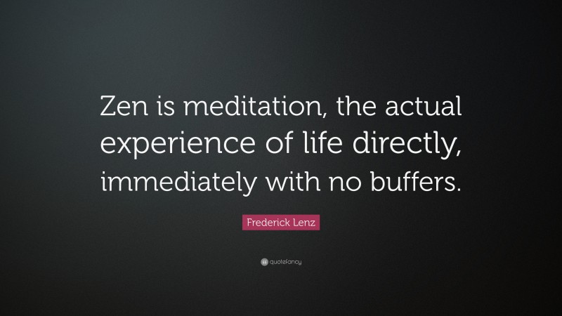 Frederick Lenz Quote: “Zen is meditation, the actual experience of life directly, immediately with no buffers.”