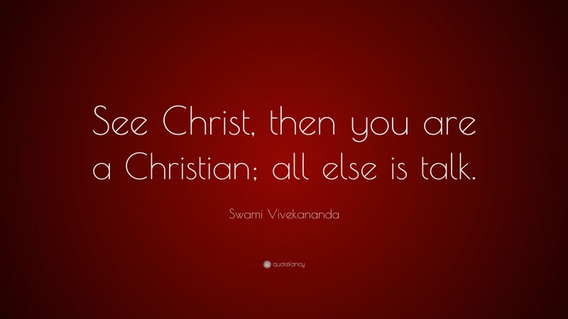 Swami Vivekananda Quote: “See Christ, then you are a Christian; all else is talk.”