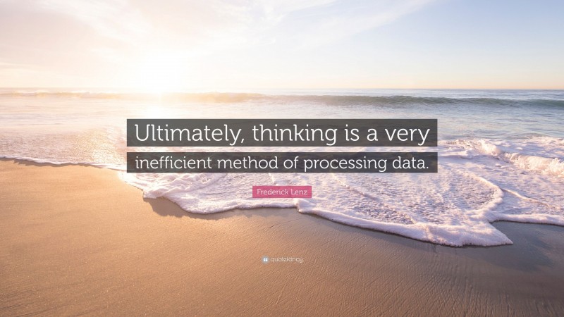 Frederick Lenz Quote: “Ultimately, thinking is a very inefficient method of processing data.”