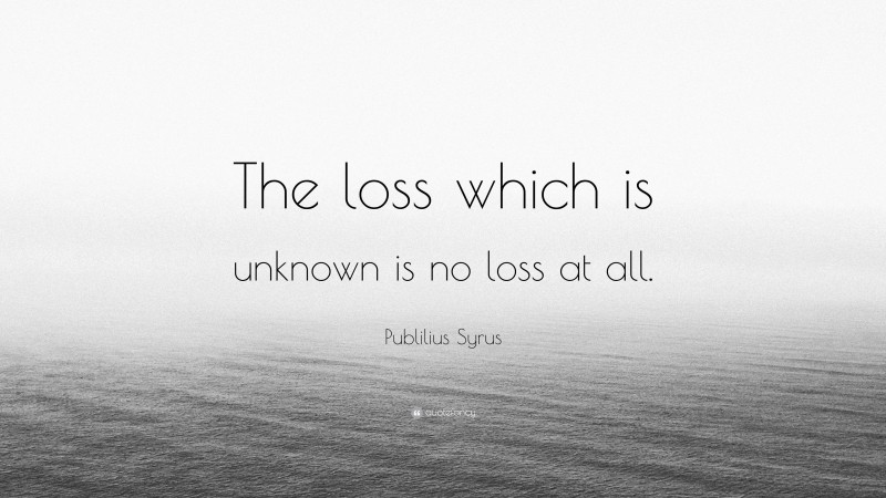 Publilius Syrus Quote: “The loss which is unknown is no loss at all.”