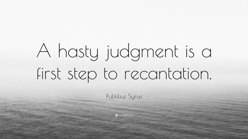 Publilius Syrus Quote: “A hasty judgment is a first step to recantation.”