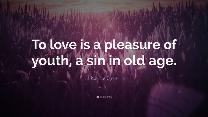 Publilius Syrus Quote: “To love is a pleasure of youth, a sin in old age.”