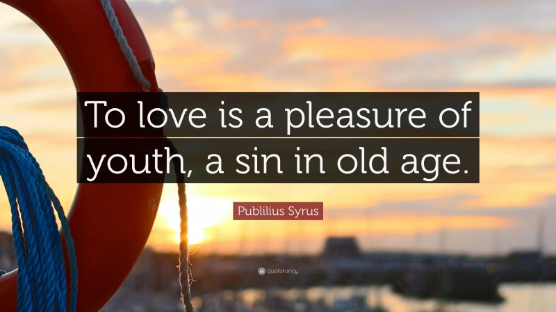 Publilius Syrus Quote: “To love is a pleasure of youth, a sin in old age.”