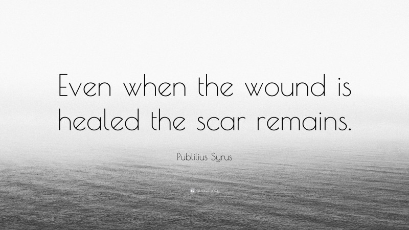 Publilius Syrus Quote: “Even when the wound is healed the scar remains.”