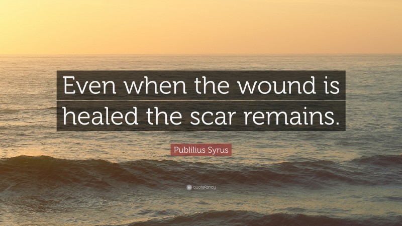 Publilius Syrus Quote: “Even when the wound is healed the scar remains.”