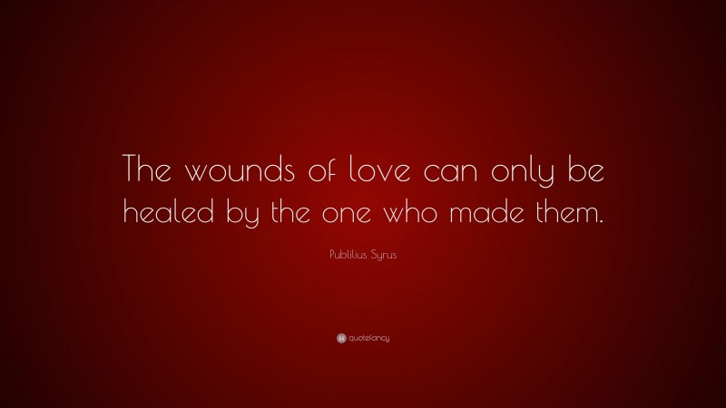 Publilius Syrus Quote: “The wounds of love can only be healed by the one who made them.”