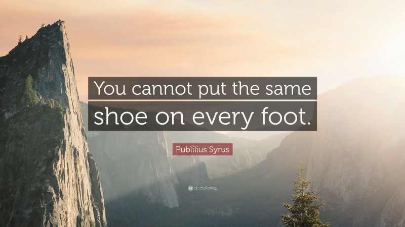Publilius Syrus Quote: “You cannot put the same shoe on every foot.”
