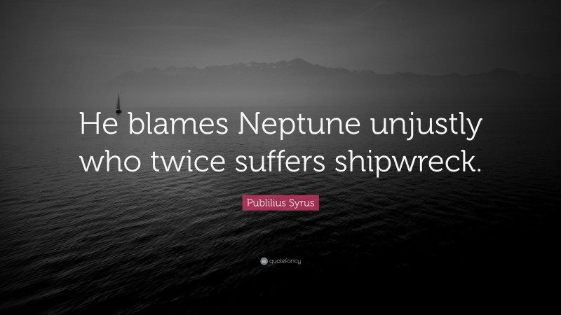 Publilius Syrus Quote: “He blames Neptune unjustly who twice suffers shipwreck.”