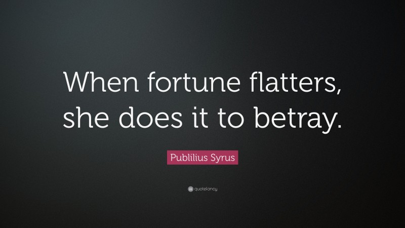 Publilius Syrus Quote: “When fortune flatters, she does it to betray.”