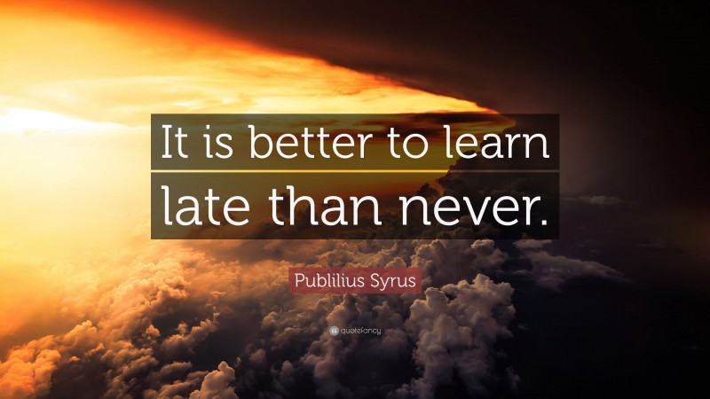 Publilius Syrus Quote: “It is better to learn late than never.”