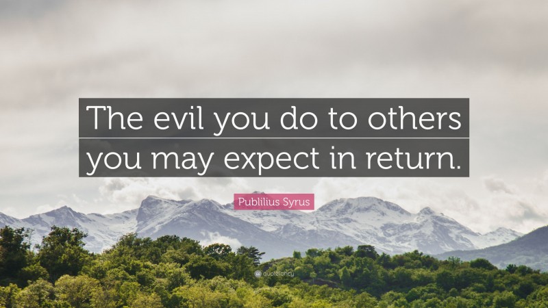 Publilius Syrus Quote: “The evil you do to others you may expect in return.”