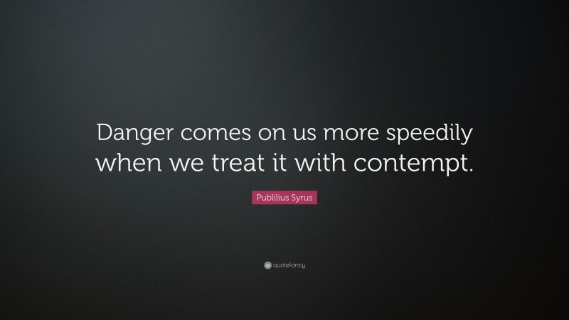 Publilius Syrus Quote: “Danger comes on us more speedily when we treat it with contempt.”