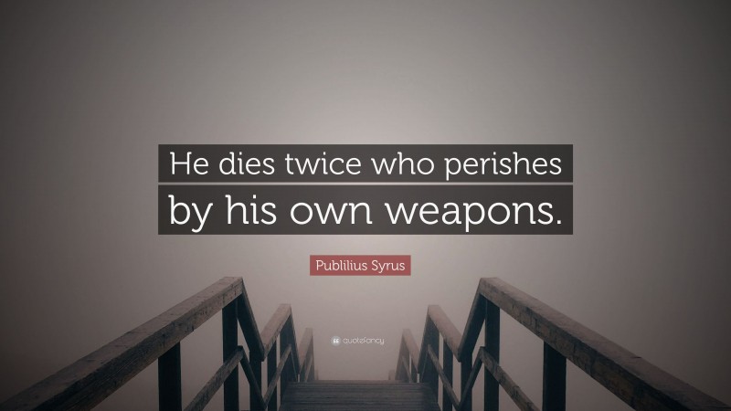 Publilius Syrus Quote: “He dies twice who perishes by his own weapons.”