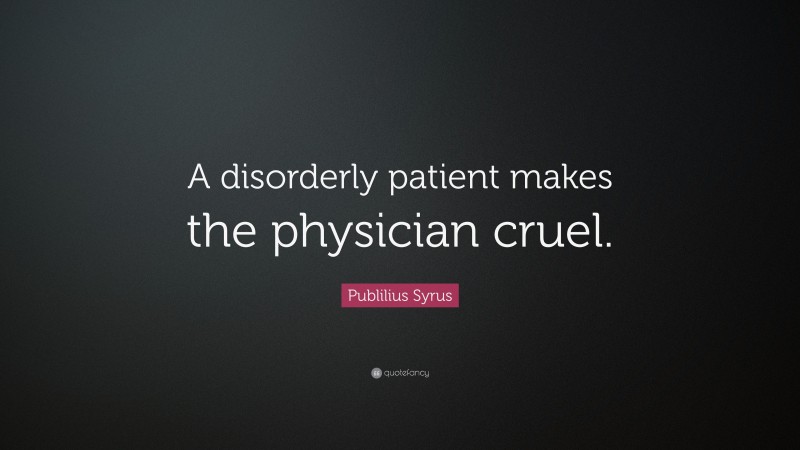 Publilius Syrus Quote: “A disorderly patient makes the physician cruel.”