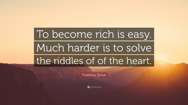 Publilius Syrus Quote: “To become rich is easy. Much harder is to solve the riddles of of the heart.”