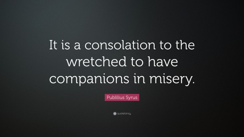 Publilius Syrus Quote: “It is a consolation to the wretched to have companions in misery.”
