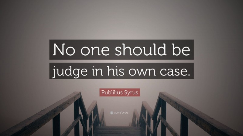 Publilius Syrus Quote: “No one should be judge in his own case.”