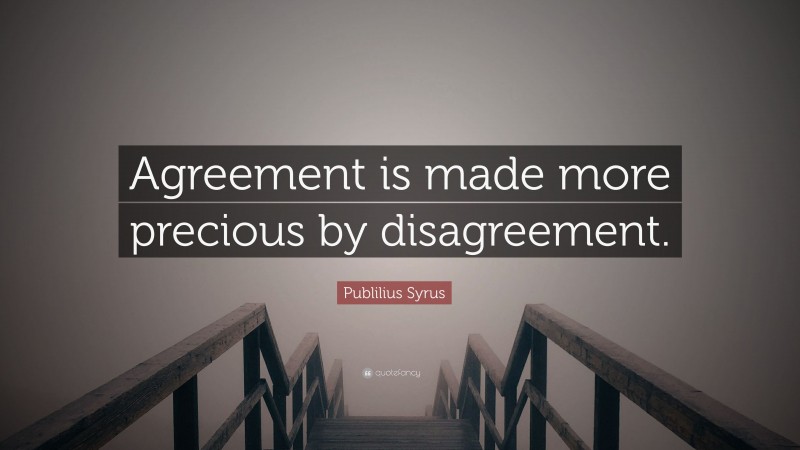 Publilius Syrus Quote: “Agreement is made more precious by disagreement.”