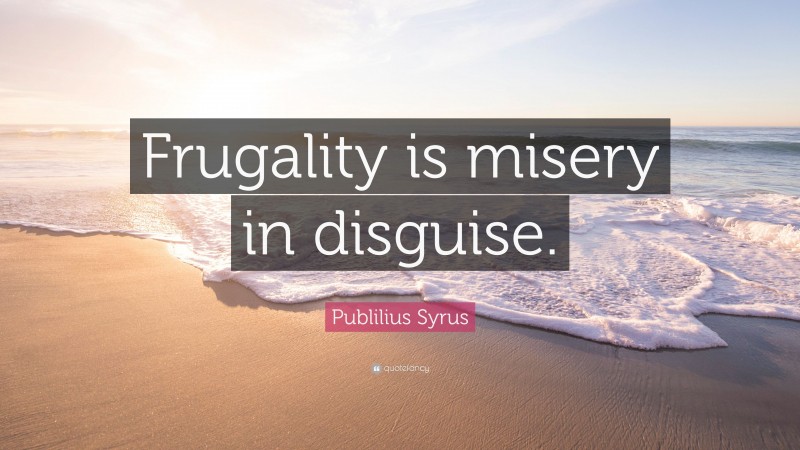 Publilius Syrus Quote: “Frugality is misery in disguise.”