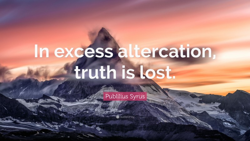 Publilius Syrus Quote: “In excess altercation, truth is lost.”