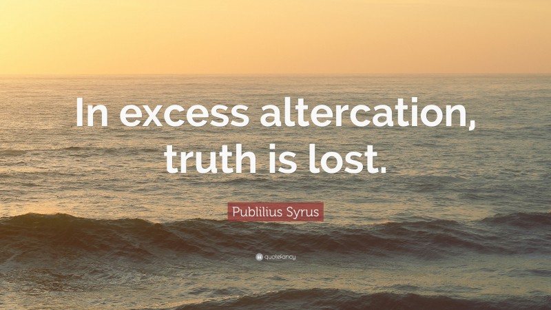 Publilius Syrus Quote: “In excess altercation, truth is lost.”