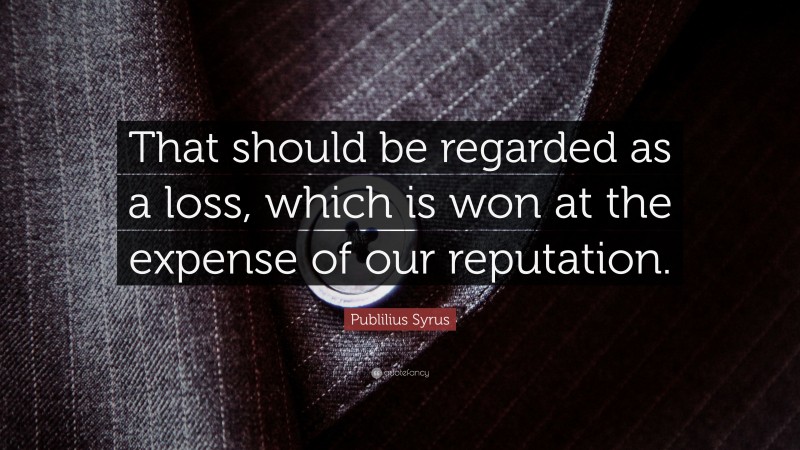Publilius Syrus Quote: “That should be regarded as a loss, which is won at the expense of our reputation.”