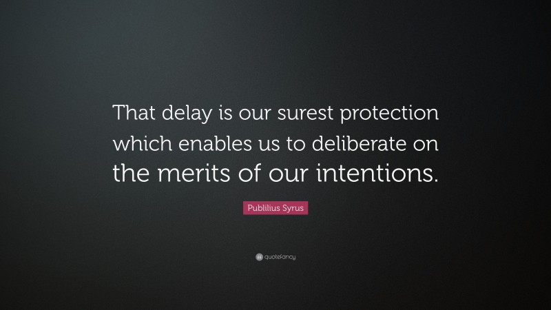 Publilius Syrus Quote: “That delay is our surest protection which enables us to deliberate on the merits of our intentions.”