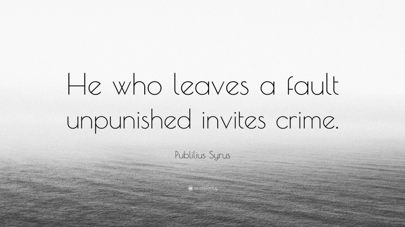 Publilius Syrus Quote: “He who leaves a fault unpunished invites crime.”
