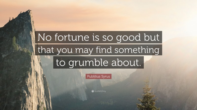 Publilius Syrus Quote: “No fortune is so good but that you may find something to grumble about.”