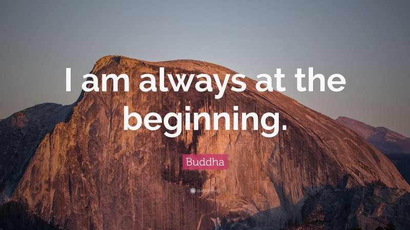Buddha Quote: “I am always at the beginning.”