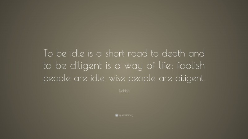 Buddha Quote: “To be idle is a short road to death and to be diligent is a way of life; foolish people are idle, wise people are diligent.”