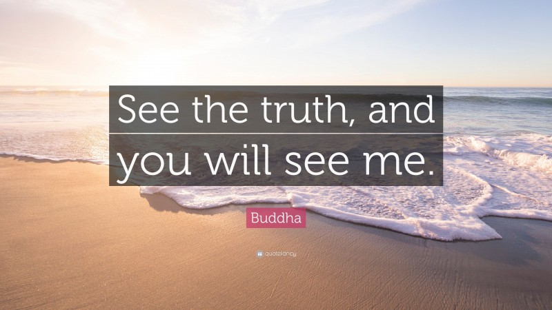 Buddha Quote: “See the truth, and you will see me.”